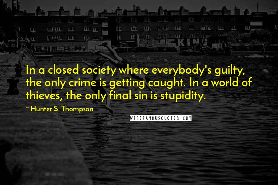 Hunter S. Thompson Quotes: In a closed society where everybody's guilty, the only crime is getting caught. In a world of thieves, the only final sin is stupidity.