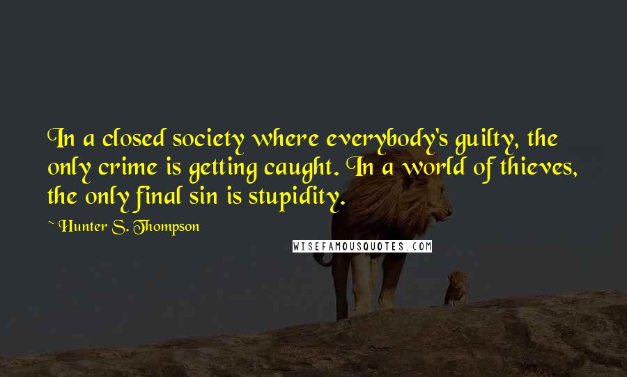 Hunter S. Thompson Quotes: In a closed society where everybody's guilty, the only crime is getting caught. In a world of thieves, the only final sin is stupidity.