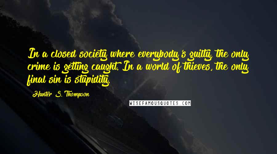 Hunter S. Thompson Quotes: In a closed society where everybody's guilty, the only crime is getting caught. In a world of thieves, the only final sin is stupidity.