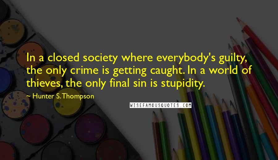 Hunter S. Thompson Quotes: In a closed society where everybody's guilty, the only crime is getting caught. In a world of thieves, the only final sin is stupidity.