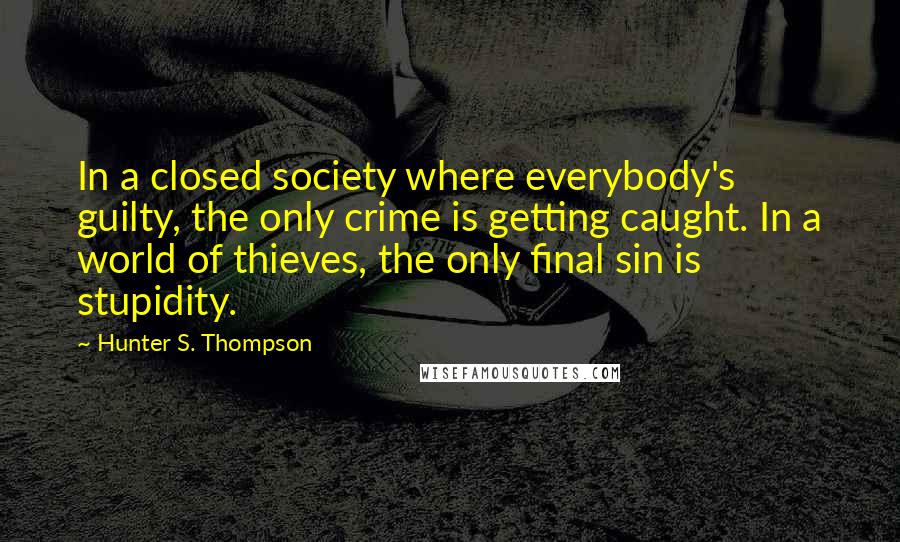 Hunter S. Thompson Quotes: In a closed society where everybody's guilty, the only crime is getting caught. In a world of thieves, the only final sin is stupidity.