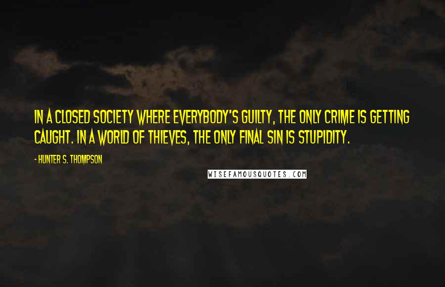 Hunter S. Thompson Quotes: In a closed society where everybody's guilty, the only crime is getting caught. In a world of thieves, the only final sin is stupidity.