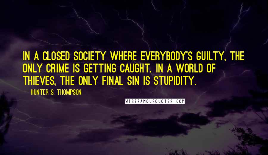 Hunter S. Thompson Quotes: In a closed society where everybody's guilty, the only crime is getting caught. In a world of thieves, the only final sin is stupidity.