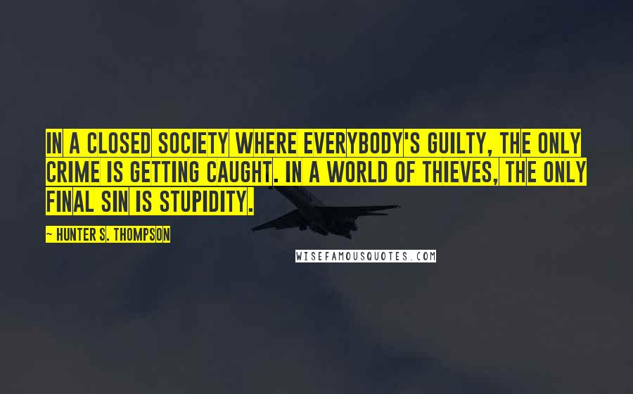 Hunter S. Thompson Quotes: In a closed society where everybody's guilty, the only crime is getting caught. In a world of thieves, the only final sin is stupidity.