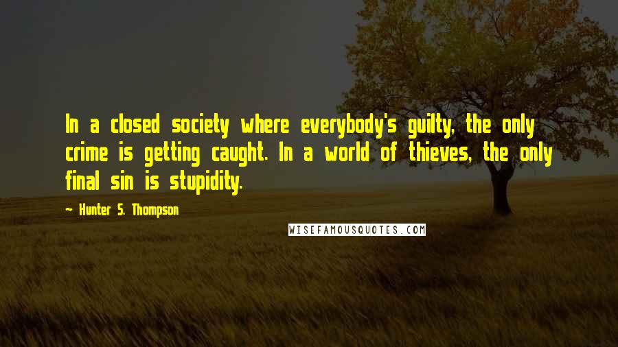 Hunter S. Thompson Quotes: In a closed society where everybody's guilty, the only crime is getting caught. In a world of thieves, the only final sin is stupidity.