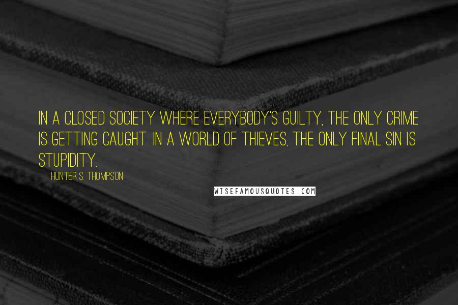 Hunter S. Thompson Quotes: In a closed society where everybody's guilty, the only crime is getting caught. In a world of thieves, the only final sin is stupidity.