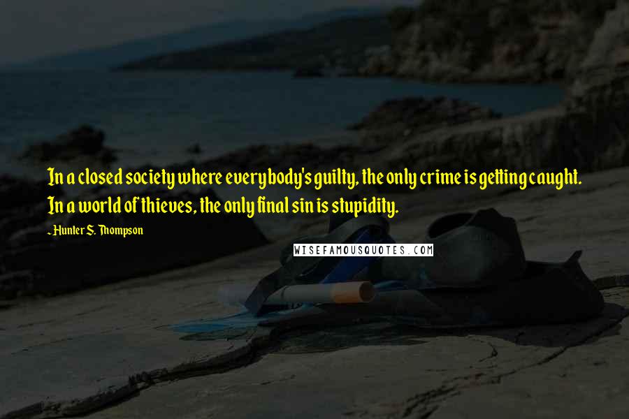 Hunter S. Thompson Quotes: In a closed society where everybody's guilty, the only crime is getting caught. In a world of thieves, the only final sin is stupidity.