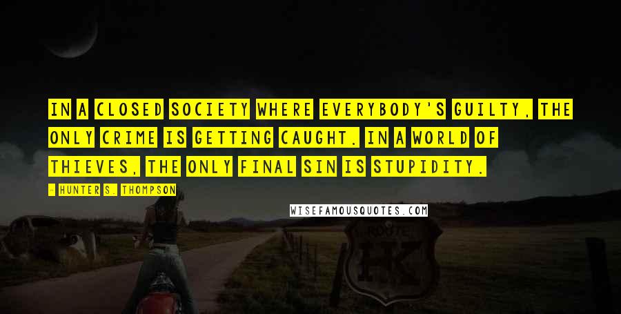 Hunter S. Thompson Quotes: In a closed society where everybody's guilty, the only crime is getting caught. In a world of thieves, the only final sin is stupidity.