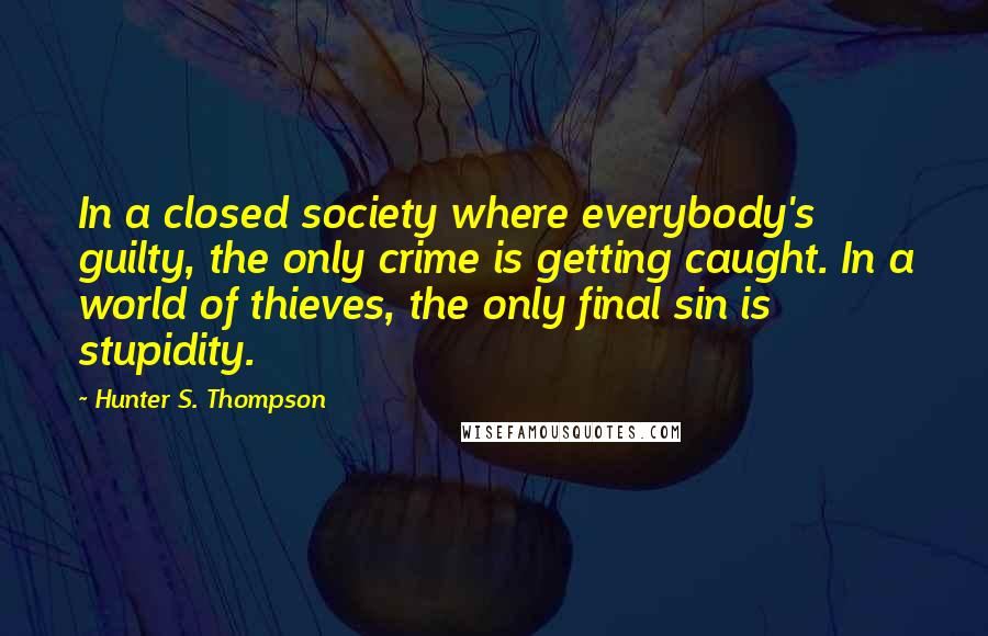 Hunter S. Thompson Quotes: In a closed society where everybody's guilty, the only crime is getting caught. In a world of thieves, the only final sin is stupidity.