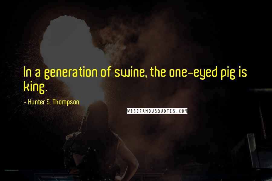 Hunter S. Thompson Quotes: In a generation of swine, the one-eyed pig is king.