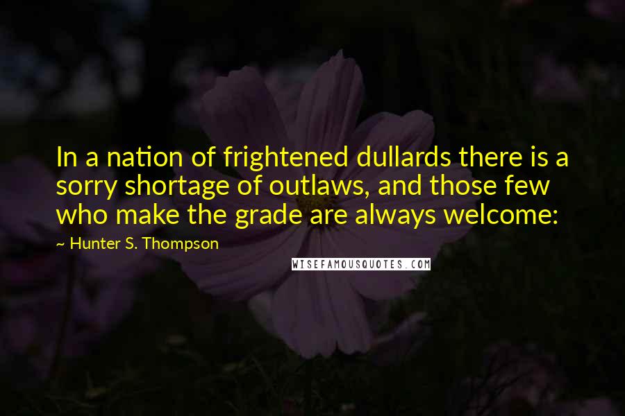 Hunter S. Thompson Quotes: In a nation of frightened dullards there is a sorry shortage of outlaws, and those few who make the grade are always welcome: