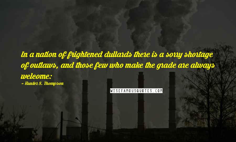 Hunter S. Thompson Quotes: In a nation of frightened dullards there is a sorry shortage of outlaws, and those few who make the grade are always welcome: