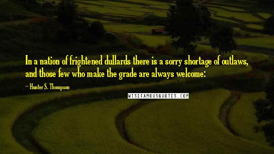 Hunter S. Thompson Quotes: In a nation of frightened dullards there is a sorry shortage of outlaws, and those few who make the grade are always welcome: