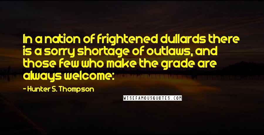 Hunter S. Thompson Quotes: In a nation of frightened dullards there is a sorry shortage of outlaws, and those few who make the grade are always welcome: