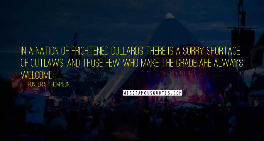 Hunter S. Thompson Quotes: In a nation of frightened dullards there is a sorry shortage of outlaws, and those few who make the grade are always welcome: