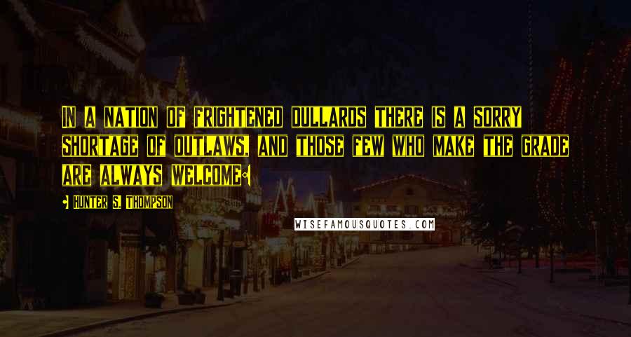 Hunter S. Thompson Quotes: In a nation of frightened dullards there is a sorry shortage of outlaws, and those few who make the grade are always welcome: