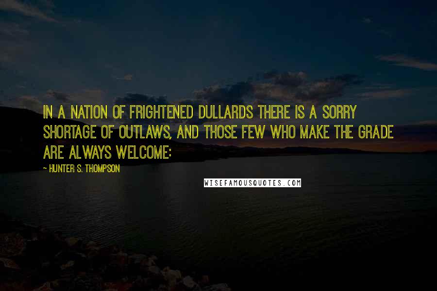 Hunter S. Thompson Quotes: In a nation of frightened dullards there is a sorry shortage of outlaws, and those few who make the grade are always welcome: