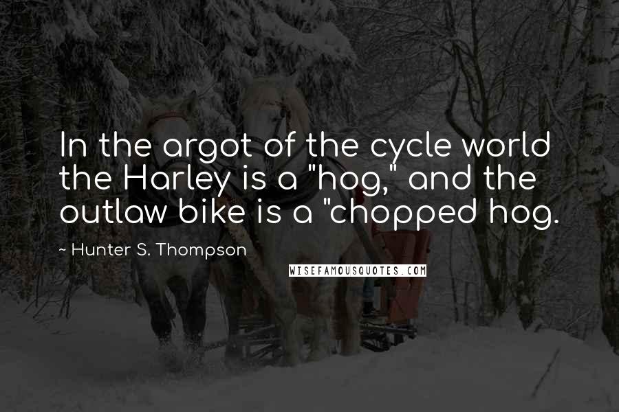 Hunter S. Thompson Quotes: In the argot of the cycle world the Harley is a "hog," and the outlaw bike is a "chopped hog.