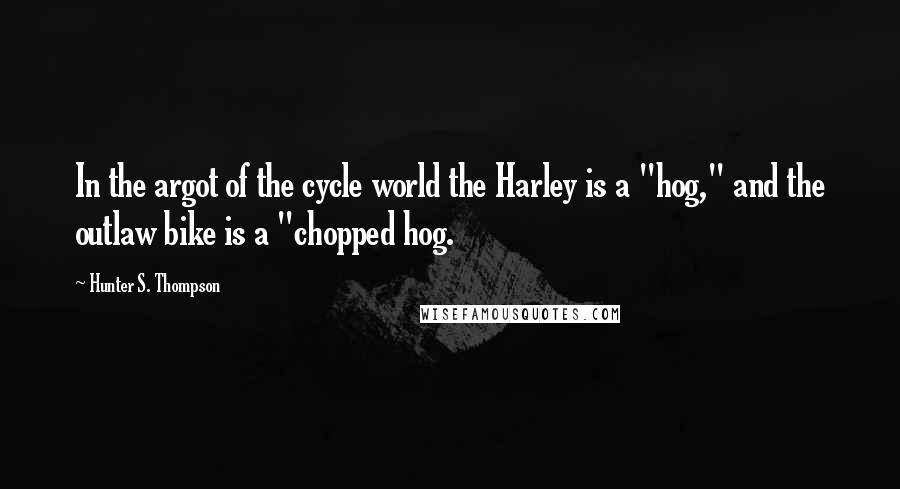 Hunter S. Thompson Quotes: In the argot of the cycle world the Harley is a "hog," and the outlaw bike is a "chopped hog.