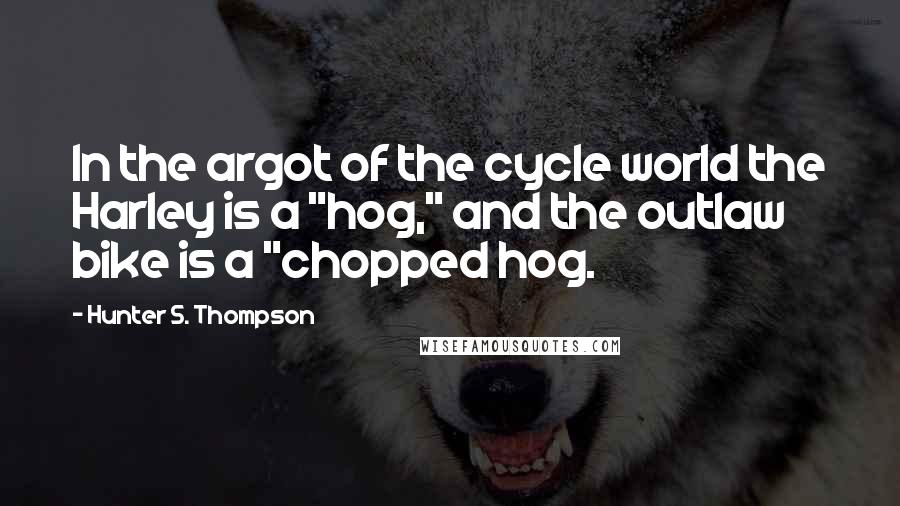 Hunter S. Thompson Quotes: In the argot of the cycle world the Harley is a "hog," and the outlaw bike is a "chopped hog.