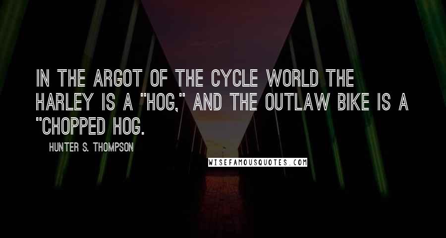 Hunter S. Thompson Quotes: In the argot of the cycle world the Harley is a "hog," and the outlaw bike is a "chopped hog.
