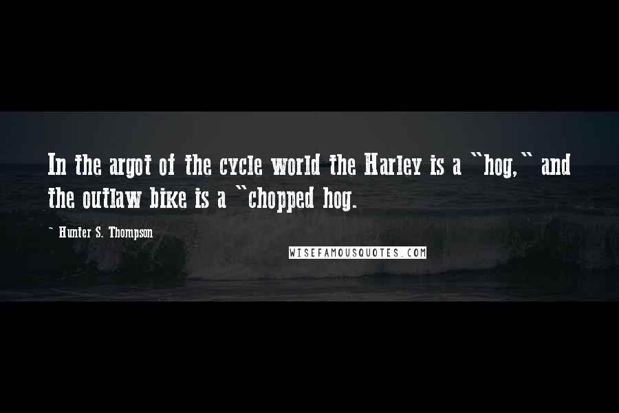 Hunter S. Thompson Quotes: In the argot of the cycle world the Harley is a "hog," and the outlaw bike is a "chopped hog.