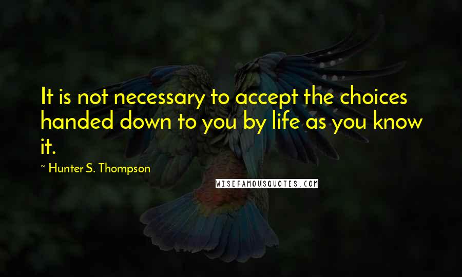 Hunter S. Thompson Quotes: It is not necessary to accept the choices handed down to you by life as you know it.