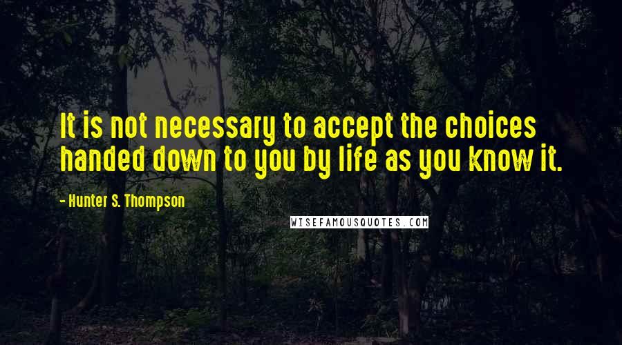 Hunter S. Thompson Quotes: It is not necessary to accept the choices handed down to you by life as you know it.