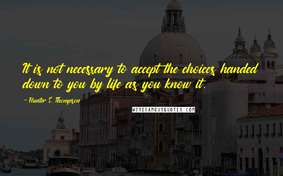 Hunter S. Thompson Quotes: It is not necessary to accept the choices handed down to you by life as you know it.