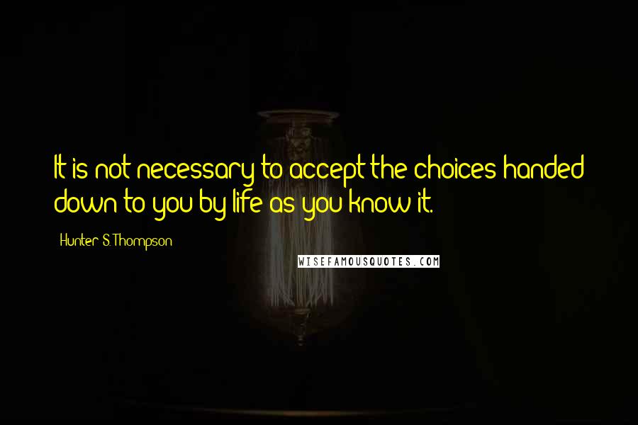 Hunter S. Thompson Quotes: It is not necessary to accept the choices handed down to you by life as you know it.
