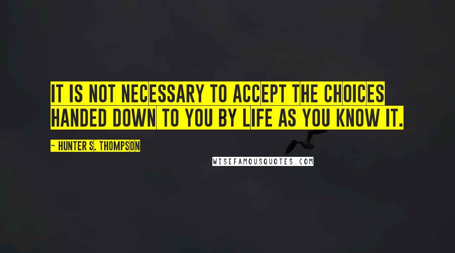 Hunter S. Thompson Quotes: It is not necessary to accept the choices handed down to you by life as you know it.