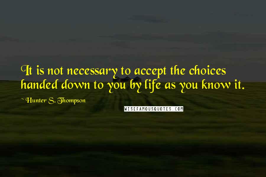 Hunter S. Thompson Quotes: It is not necessary to accept the choices handed down to you by life as you know it.