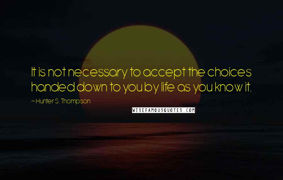Hunter S. Thompson Quotes: It is not necessary to accept the choices handed down to you by life as you know it.