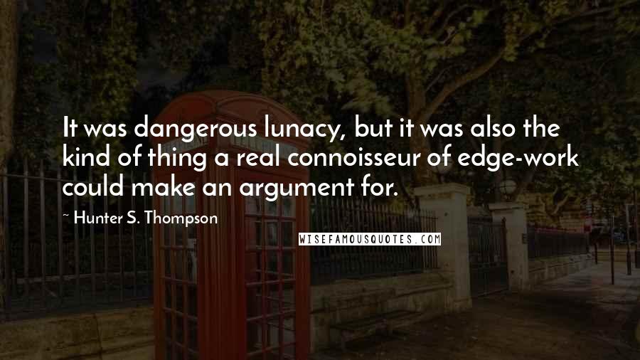 Hunter S. Thompson Quotes: It was dangerous lunacy, but it was also the kind of thing a real connoisseur of edge-work could make an argument for.