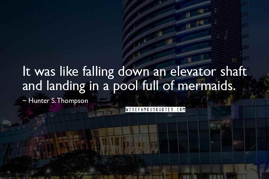 Hunter S. Thompson Quotes: It was like falling down an elevator shaft and landing in a pool full of mermaids.