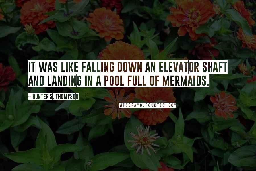 Hunter S. Thompson Quotes: It was like falling down an elevator shaft and landing in a pool full of mermaids.