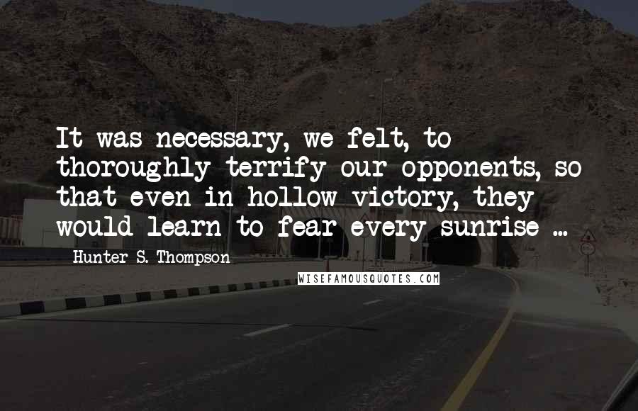 Hunter S. Thompson Quotes: It was necessary, we felt, to thoroughly terrify our opponents, so that even in hollow victory, they would learn to fear every sunrise ...