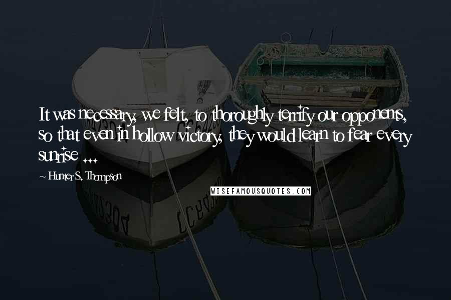 Hunter S. Thompson Quotes: It was necessary, we felt, to thoroughly terrify our opponents, so that even in hollow victory, they would learn to fear every sunrise ...