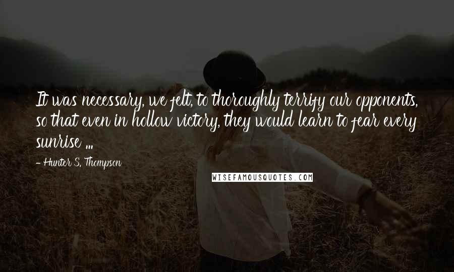 Hunter S. Thompson Quotes: It was necessary, we felt, to thoroughly terrify our opponents, so that even in hollow victory, they would learn to fear every sunrise ...