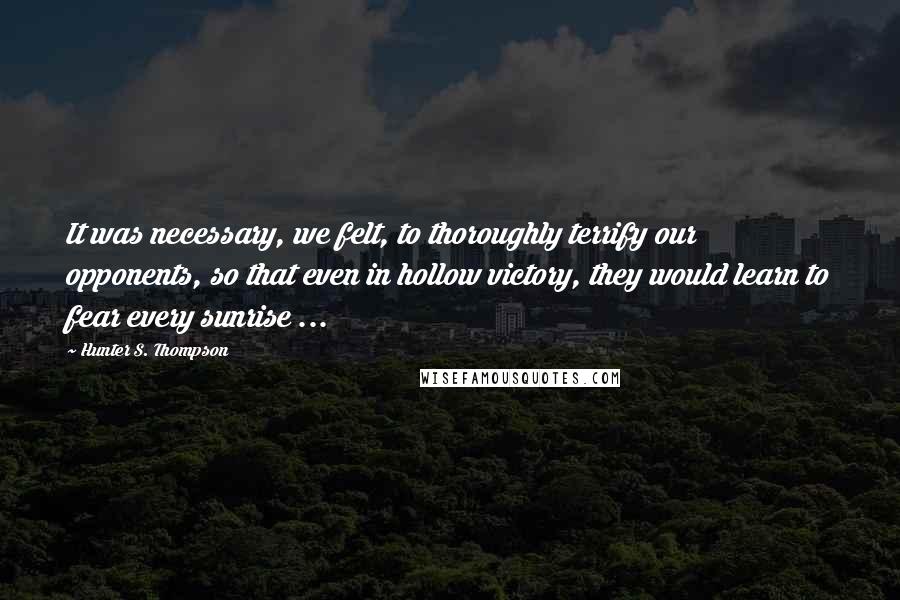 Hunter S. Thompson Quotes: It was necessary, we felt, to thoroughly terrify our opponents, so that even in hollow victory, they would learn to fear every sunrise ...