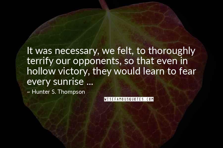 Hunter S. Thompson Quotes: It was necessary, we felt, to thoroughly terrify our opponents, so that even in hollow victory, they would learn to fear every sunrise ...