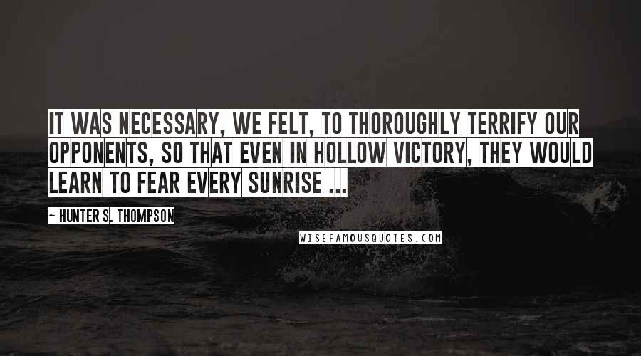 Hunter S. Thompson Quotes: It was necessary, we felt, to thoroughly terrify our opponents, so that even in hollow victory, they would learn to fear every sunrise ...
