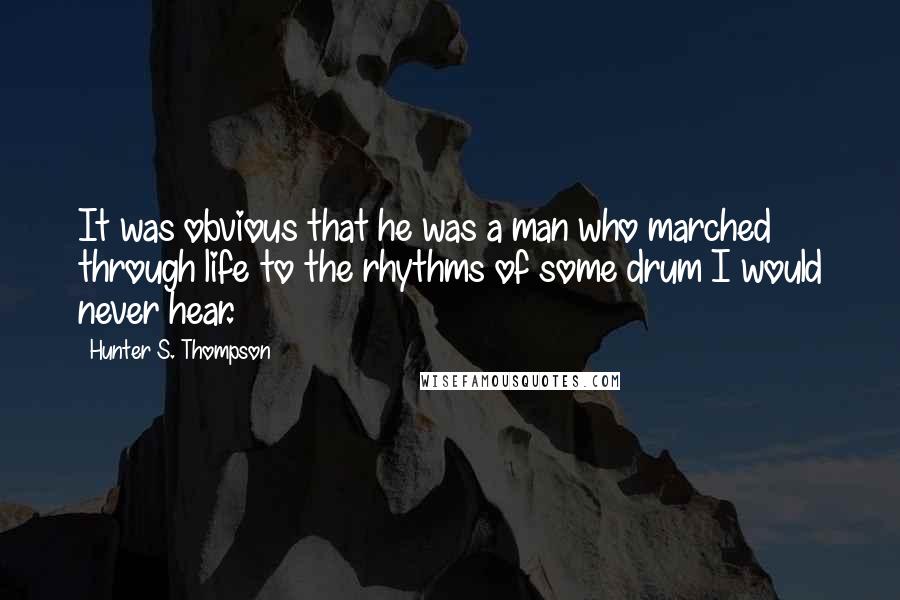 Hunter S. Thompson Quotes: It was obvious that he was a man who marched through life to the rhythms of some drum I would never hear.