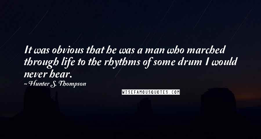 Hunter S. Thompson Quotes: It was obvious that he was a man who marched through life to the rhythms of some drum I would never hear.