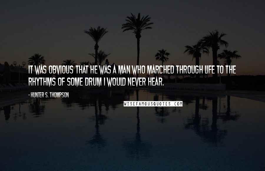 Hunter S. Thompson Quotes: It was obvious that he was a man who marched through life to the rhythms of some drum I would never hear.