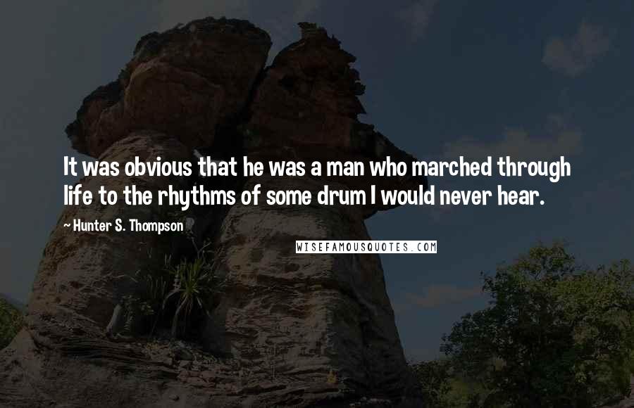 Hunter S. Thompson Quotes: It was obvious that he was a man who marched through life to the rhythms of some drum I would never hear.