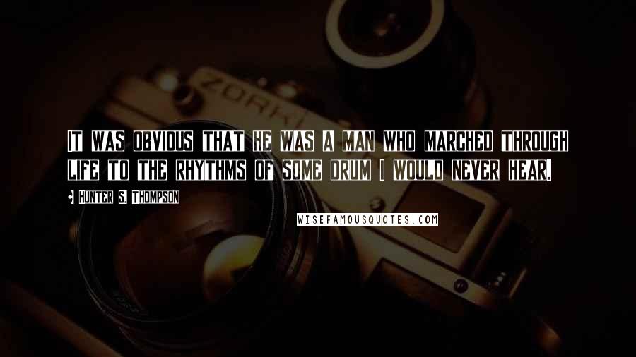 Hunter S. Thompson Quotes: It was obvious that he was a man who marched through life to the rhythms of some drum I would never hear.