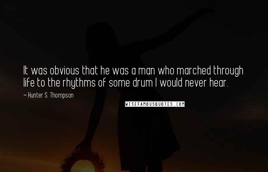 Hunter S. Thompson Quotes: It was obvious that he was a man who marched through life to the rhythms of some drum I would never hear.