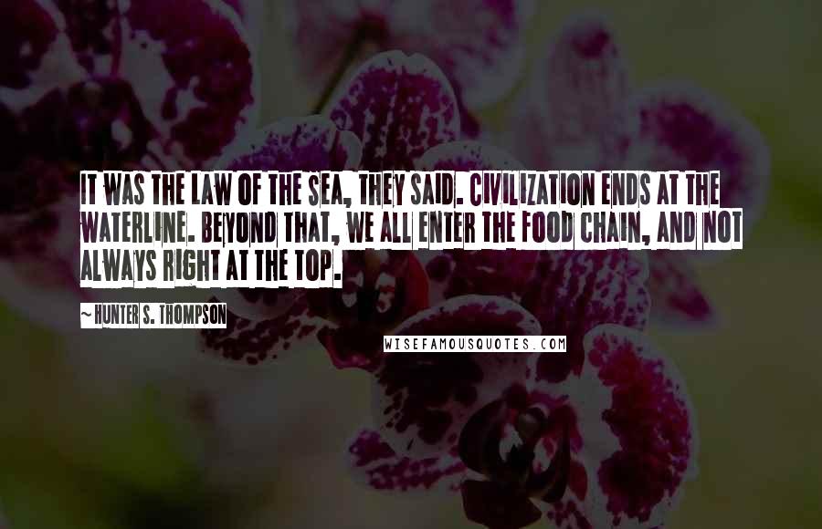 Hunter S. Thompson Quotes: It was the Law of the Sea, they said. Civilization ends at the waterline. Beyond that, we all enter the food chain, and not always right at the top.