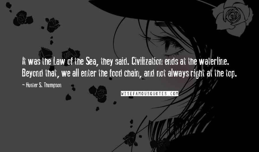 Hunter S. Thompson Quotes: It was the Law of the Sea, they said. Civilization ends at the waterline. Beyond that, we all enter the food chain, and not always right at the top.